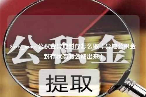 霸州公积金异地封存怎么取（异地公积金封存状态怎么取出来）