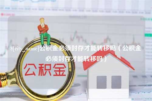 霸州公积金必须封存才能转移吗（公积金必须封存才能转移吗）